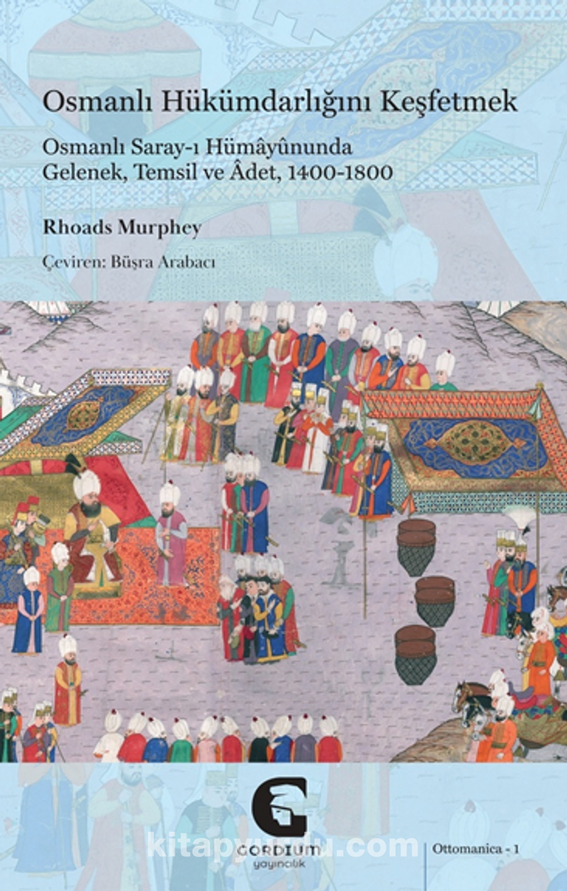 Osmanlı Hükümdarlığını Keşfetmek: Osmanlı Saray-ı Hümayûnunda Gelenek, Temsil ve Âdet, 1400-1800