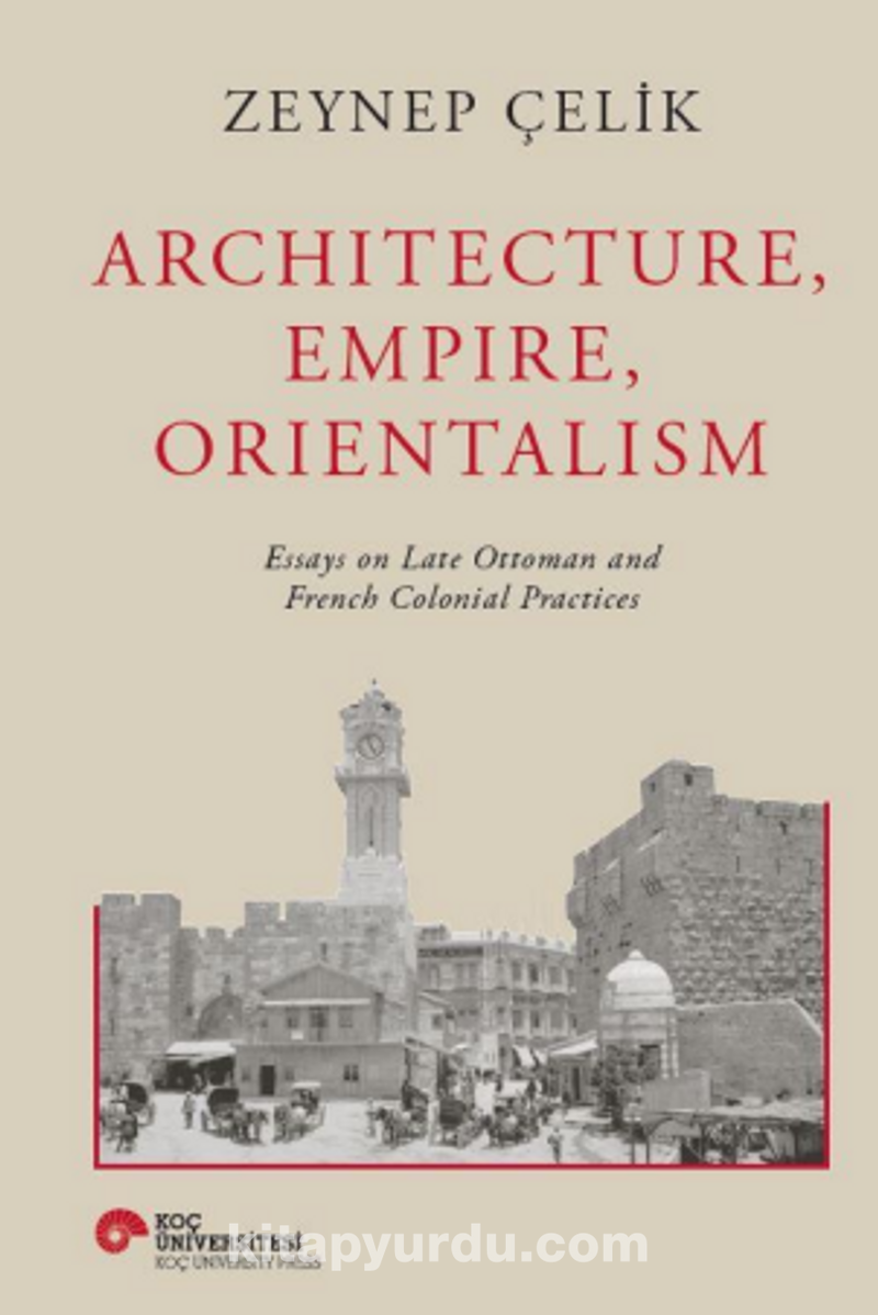 Archıtecture, Empıre, Orıentalısm Essays On Late Ottoman And French Colonıal Practıces